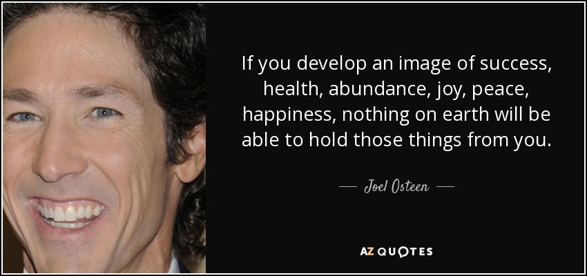 If you develop an image of success, health, abundance, joy, peace, happiness, nothing on earth will be able to hold those things from you. - Joel Osteen