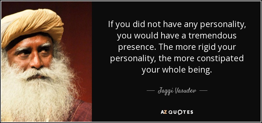 If you did not have any personality, you would have a tremendous presence. The more rigid your personality, the more constipated your whole being. - Jaggi Vasudev