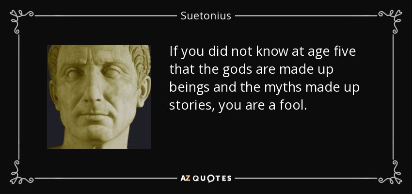 If you did not know at age five that the gods are made up beings and the myths made up stories, you are a fool. - Suetonius