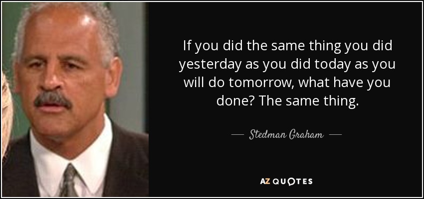If you did the same thing you did yesterday as you did today as you will do tomorrow, what have you done? The same thing. - Stedman Graham