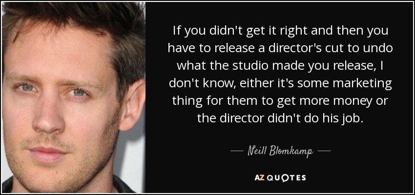 If you didn't get it right and then you have to release a director's cut to undo what the studio made you release, I don't know, either it's some marketing thing for them to get more money or the director didn't do his job. - Neill Blomkamp