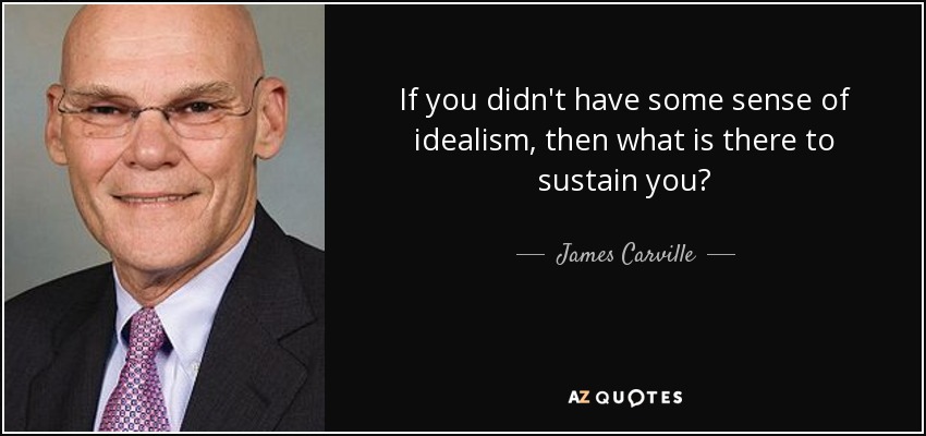 If you didn't have some sense of idealism, then what is there to sustain you? - James Carville