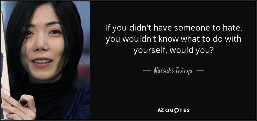If you didn't have someone to hate, you wouldn't know what to do with yourself, would you? - Natsuki Takaya