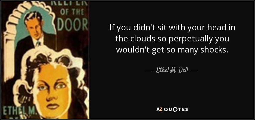 If you didn't sit with your head in the clouds so perpetually you wouldn't get so many shocks. - Ethel M. Dell