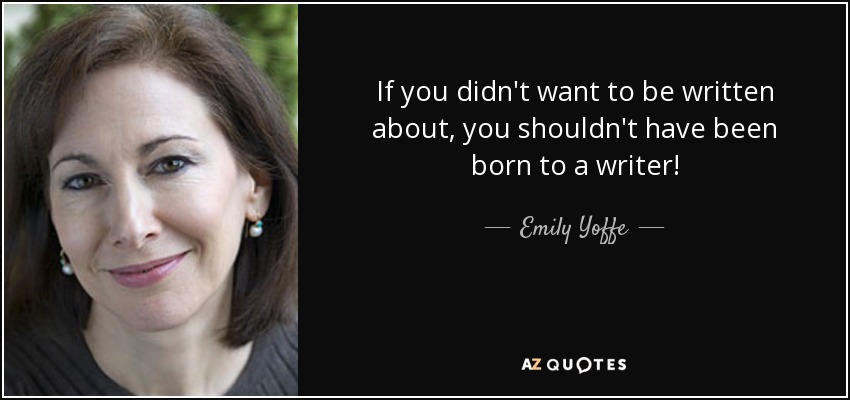 If you didn't want to be written about, you shouldn't have been born to a writer! - Emily Yoffe