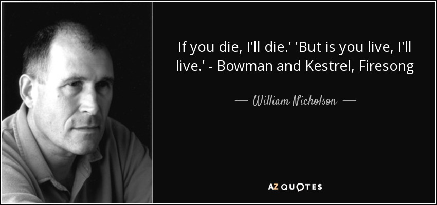 If you die, I'll die.' 'But is you live, I'll live.' - Bowman and Kestrel, Firesong - William Nicholson