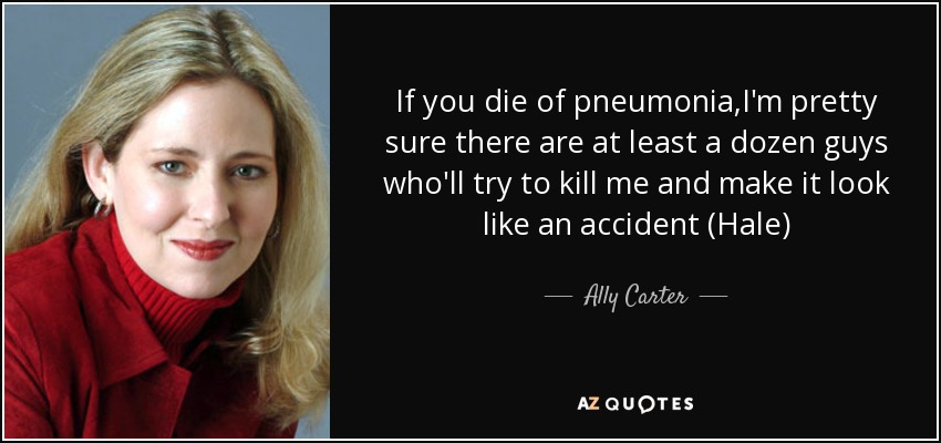 If you die of pneumonia,I'm pretty sure there are at least a dozen guys who'll try to kill me and make it look like an accident (Hale) - Ally Carter