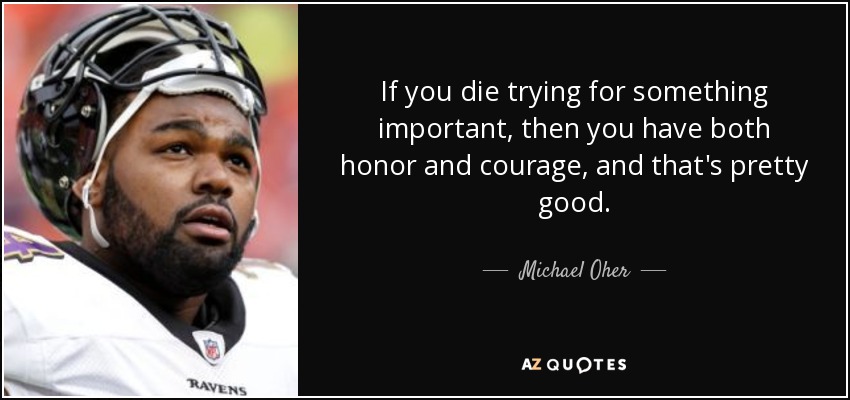 If you die trying for something important, then you have both honor and courage, and that's pretty good. - Michael Oher