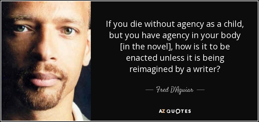 If you die without agency as a child, but you have agency in your body [in the novel], how is it to be enacted unless it is being reimagined by a writer? - Fred D'Aguiar