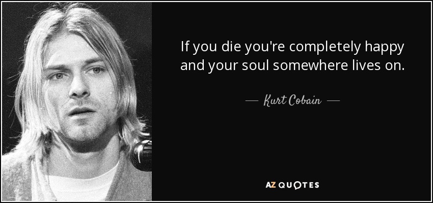 If you die you're completely happy and your soul somewhere lives on. - Kurt Cobain