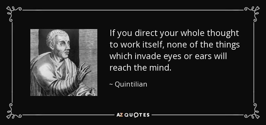 If you direct your whole thought to work itself, none of the things which invade eyes or ears will reach the mind. - Quintilian
