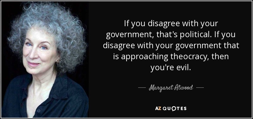 If you disagree with your government, that's political. If you disagree with your government that is approaching theocracy, then you're evil. - Margaret Atwood