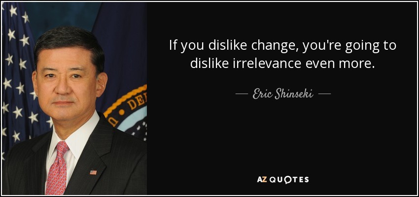If you dislike change, you're going to dislike irrelevance even more. - Eric Shinseki