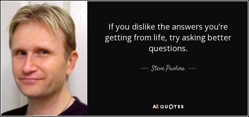 If you dislike the answers you’re getting from life, try asking better questions. - Steve Pavlina