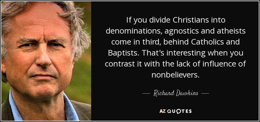 If you divide Christians into denominations, agnostics and atheists come in third, behind Catholics and Baptists. That's interesting when you contrast it with the lack of influence of nonbelievers. - Richard Dawkins