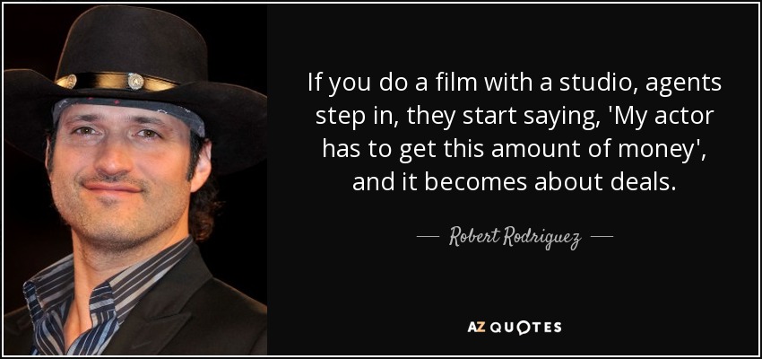 If you do a film with a studio, agents step in, they start saying, 'My actor has to get this amount of money', and it becomes about deals. - Robert Rodriguez