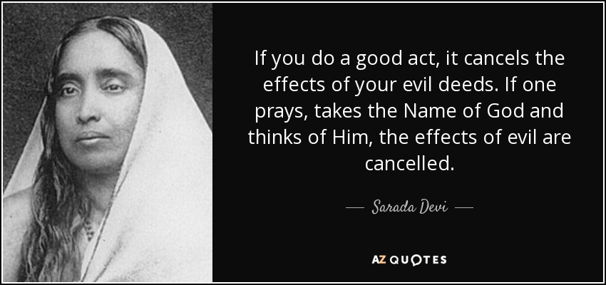 If you do a good act, it cancels the effects of your evil deeds. If one prays, takes the Name of God and thinks of Him, the effects of evil are cancelled. - Sarada Devi