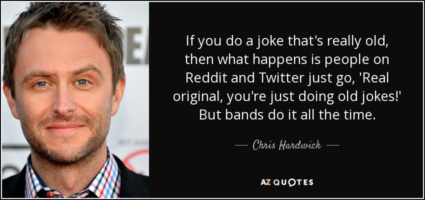 If you do a joke that's really old, then what happens is people on Reddit and Twitter just go, 'Real original, you're just doing old jokes!' But bands do it all the time. - Chris Hardwick