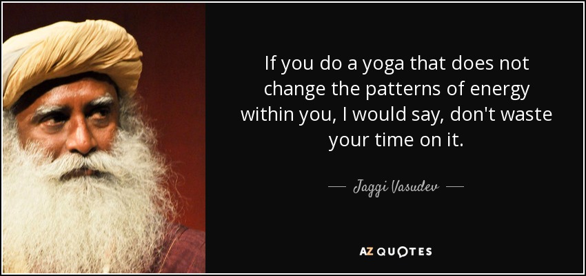 If you do a yoga that does not change the patterns of energy within you, I would say, don't waste your time on it. - Jaggi Vasudev