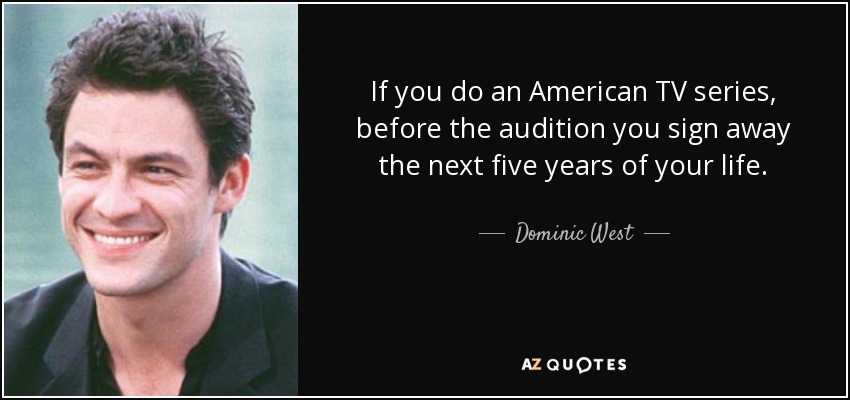 If you do an American TV series, before the audition you sign away the next five years of your life. - Dominic West