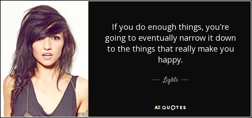 If you do enough things, you're going to eventually narrow it down to the things that really make you happy. - Lights