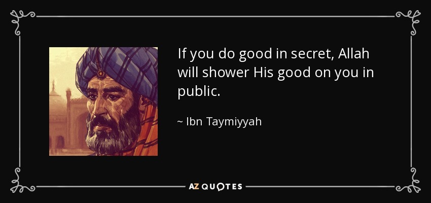 If you do good in secret, Allah will shower His good on you in public. - Ibn Taymiyyah