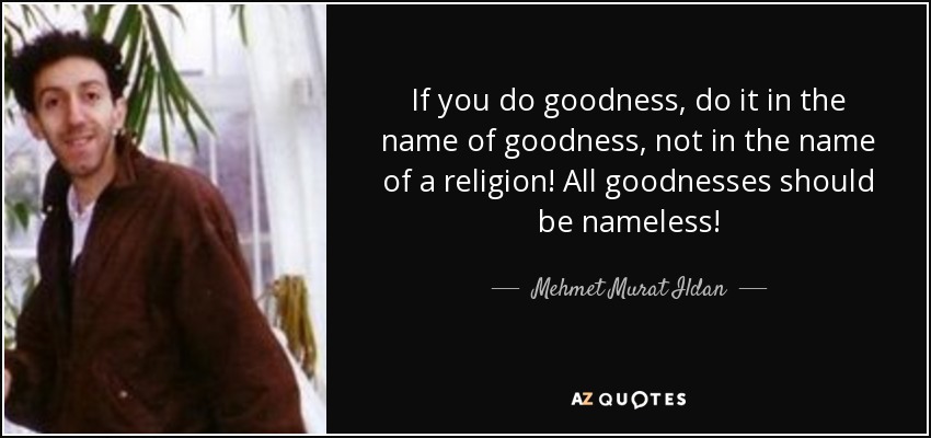 If you do goodness, do it in the name of goodness, not in the name of a religion! All goodnesses should be nameless! - Mehmet Murat Ildan