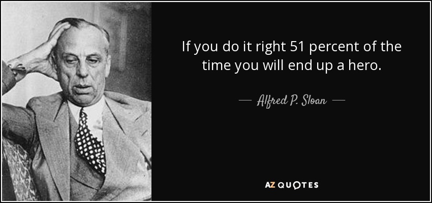 If you do it right 51 percent of the time you will end up a hero. - Alfred P. Sloan