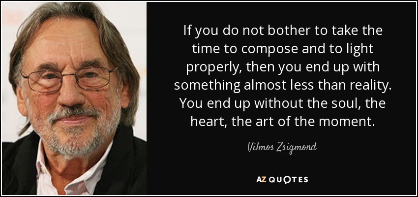 If you do not bother to take the time to compose and to light properly, then you end up with something almost less than reality. You end up without the soul, the heart, the art of the moment. - Vilmos Zsigmond