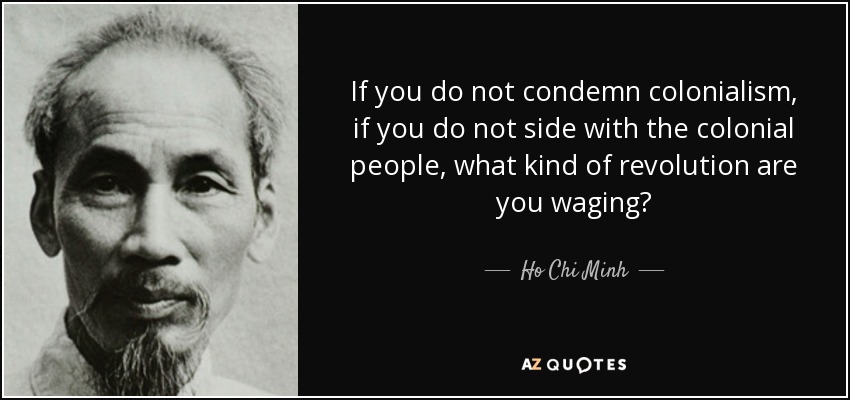 If you do not condemn colonialism, if you do not side with the colonial people, what kind of revolution are you waging? - Ho Chi Minh