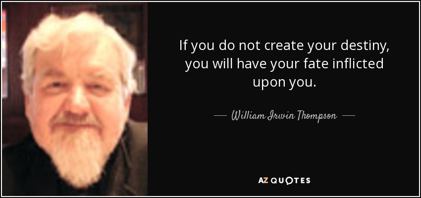 If you do not create your destiny, you will have your fate inflicted upon you. - William Irwin Thompson