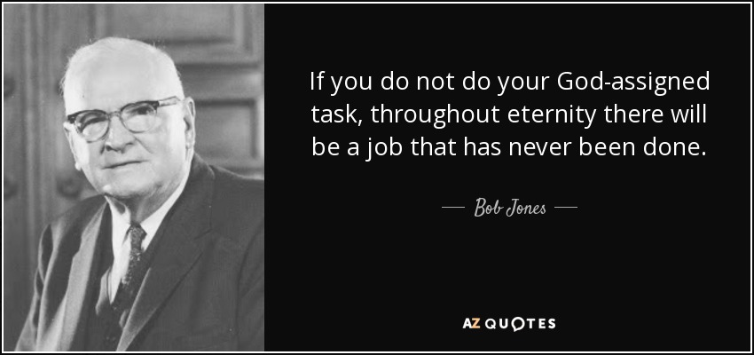 If you do not do your God-assigned task, throughout eternity there will be a job that has never been done. - Bob Jones, Sr.