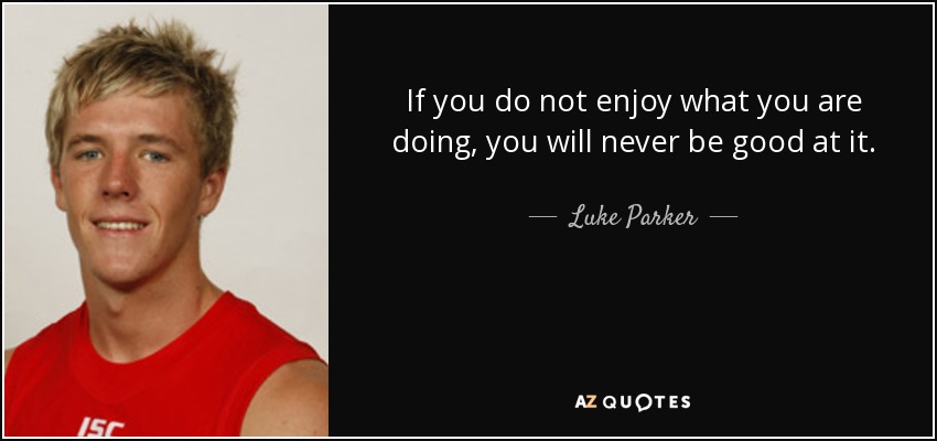 If you do not enjoy what you are doing, you will never be good at it. - Luke Parker