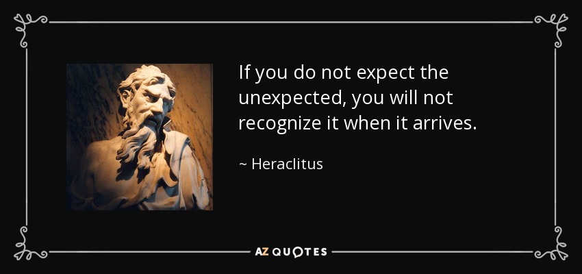 If you do not expect the unexpected, you will not recognize it when it arrives. - Heraclitus