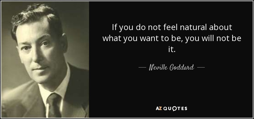 If you do not feel natural about what you want to be, you will not be it. - Neville Goddard