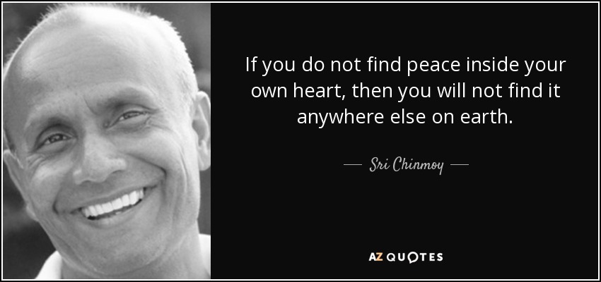 If you do not find peace inside your own heart, then you will not find it anywhere else on earth. - Sri Chinmoy