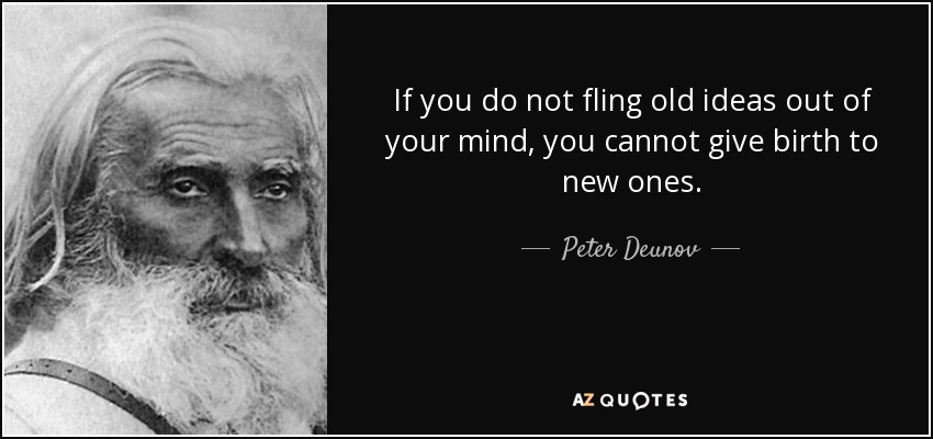 If you do not fling old ideas out of your mind, you cannot give birth to new ones. - Peter Deunov