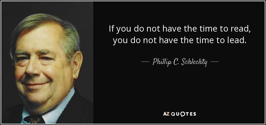 If you do not have the time to read, you do not have the time to lead. - Phillip C. Schlechty