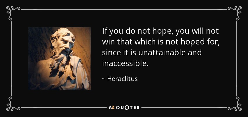 If you do not hope, you will not win that which is not hoped for, since it is unattainable and inaccessible. - Heraclitus