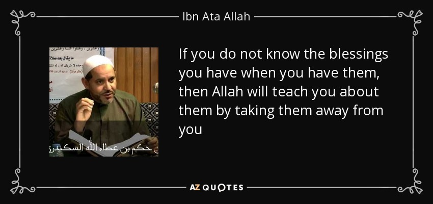 If you do not know the blessings you have when you have them, then Allah will teach you about them by taking them away from you - Ibn Ata Allah