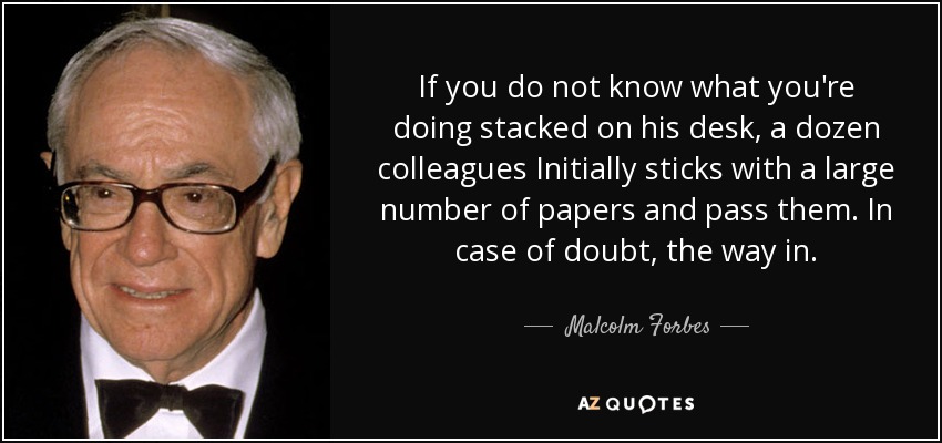 If you do not know what you're doing stacked on his desk, a dozen colleagues Initially sticks with a large number of papers and pass them. In case of doubt, the way in. - Malcolm Forbes