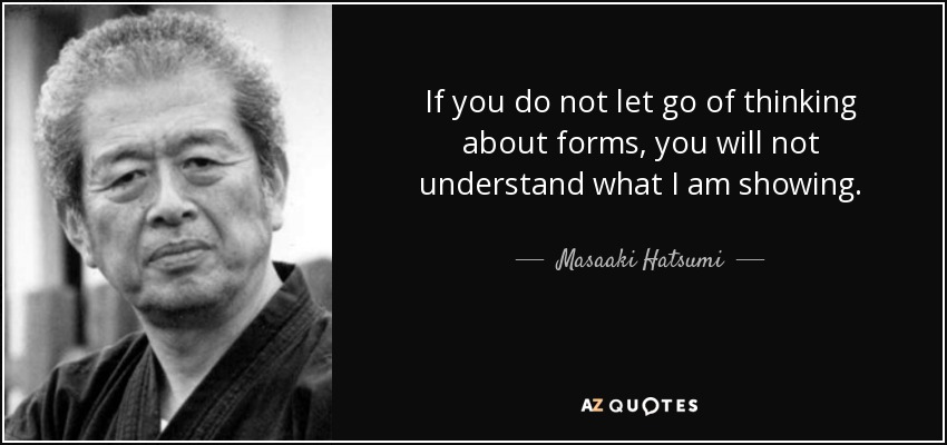 If you do not let go of thinking about forms, you will not understand what I am showing. - Masaaki Hatsumi