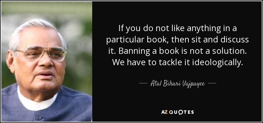 If you do not like anything in a particular book, then sit and discuss it. Banning a book is not a solution. We have to tackle it ideologically. - Atal Bihari Vajpayee