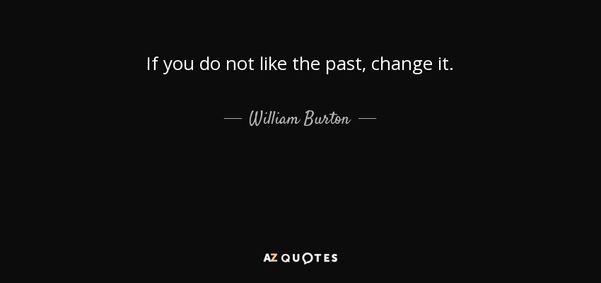 If you do not like the past, change it. - William Burton