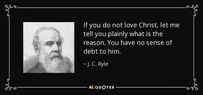 If you do not love Christ, let me tell you plainly what is the reason. You have no sense of debt to him. - J. C. Ryle