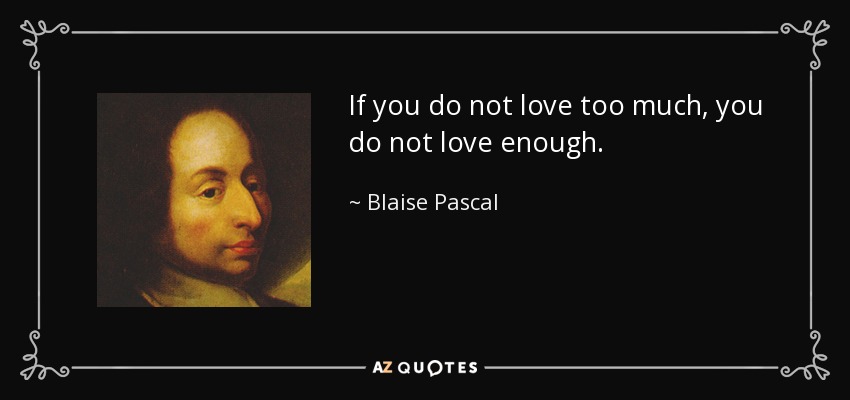 If you do not love too much, you do not love enough. - Blaise Pascal