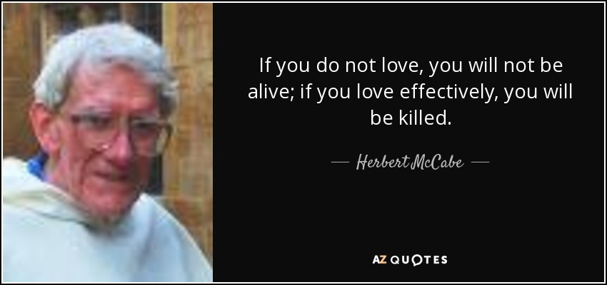 If you do not love, you will not be alive; if you love effectively, you will be killed. - Herbert McCabe