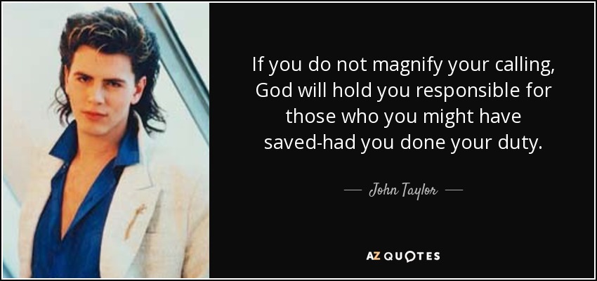 If you do not magnify your calling, God will hold you responsible for those who you might have saved-had you done your duty. - John Taylor