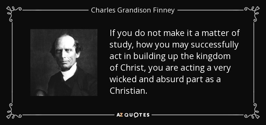 If you do not make it a matter of study, how you may successfully act in building up the kingdom of Christ, you are acting a very wicked and absurd part as a Christian. - Charles Grandison Finney