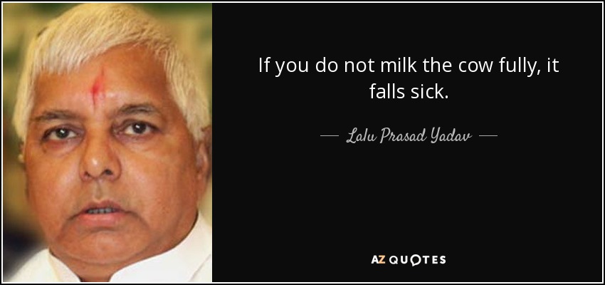 If you do not milk the cow fully, it falls sick. - Lalu Prasad Yadav